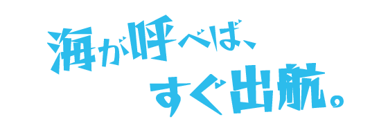 海が呼べば、すぐ出航。